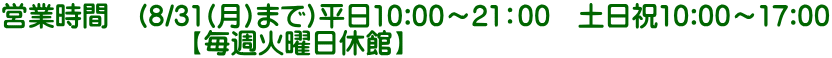 営業時間　(8/31(月)まで)平日10:00～21：00　土日祝10:00～17:00 　　　　　　　【毎週火曜日休館】