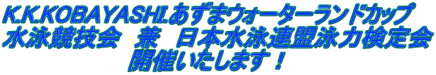 K.K.KOBAYASHI.あずまウォーターランドカップ 水泳競技会　兼　日本水泳連盟泳力検定会 　　　　　　　　開催いたします！